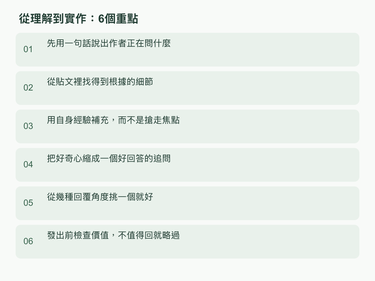 實作步驟：先用一句話說出作者正在問什麼；從貼文裡找得到根據的細節；用自身經驗補充，而不是搶走焦點；把好奇心縮成一個好回答的追問；從幾種回覆角度挑一個就好；發出前檢查價值，不值得回就略過
